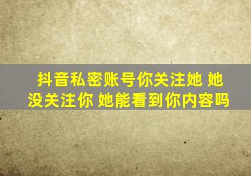 抖音私密账号你关注她 她没关注你 她能看到你内容吗